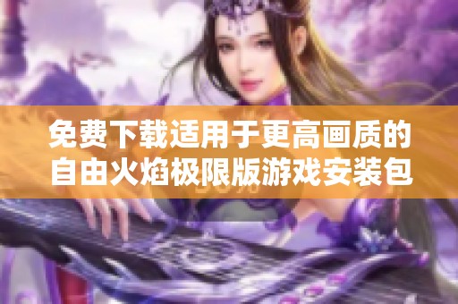 免费下载适用于更高画质的自由火焰极限版游戏安装包