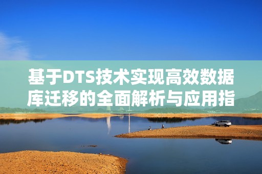 基于DTS技术实现高效数据库迁移的全面解析与应用指南