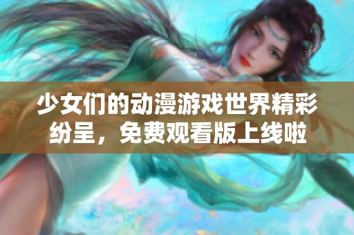 少女们的动漫游戏世界精彩纷呈，免费观看版上线啦