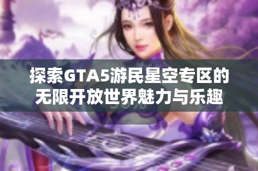 探索GTA5游民星空专区的无限开放世界魅力与乐趣