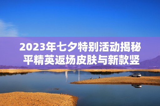 2023年七夕特别活动揭秘 平精英返场皮肤与新款竖屏手游推荐