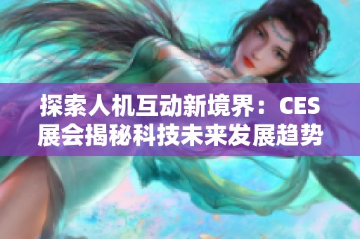 探索人机互动新境界：CES展会揭秘科技未来发展趋势