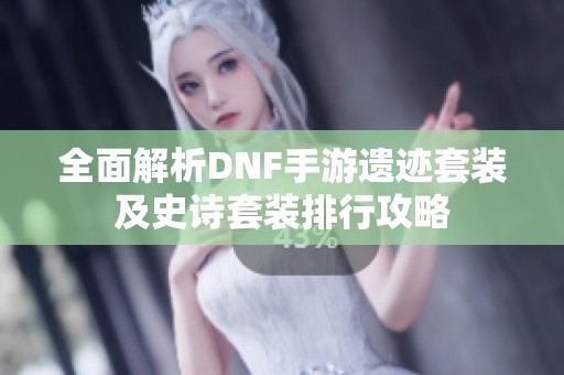 全面解析DNF手游遗迹套装及史诗套装排行攻略