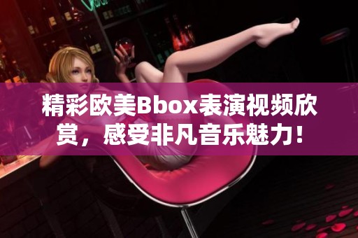 精彩欧美Bbox表演视频欣赏，感受非凡音乐魅力！