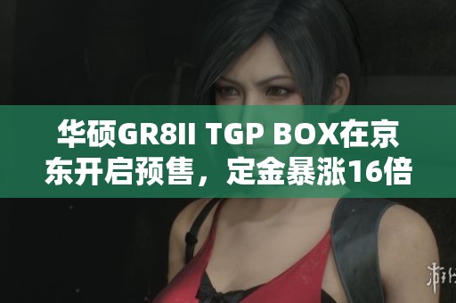 华硕GR8II TGP BOX在京东开启预售，定金暴涨16倍引发热潮