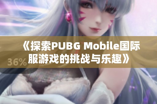 《探索PUBG Mobile国际服游戏的挑战与乐趣》