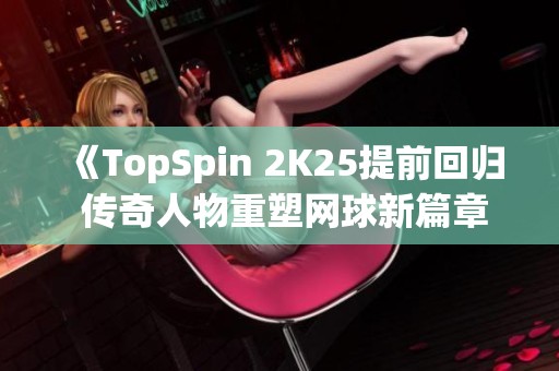 《TopSpin 2K25提前回归 传奇人物重塑网球新篇章》