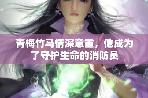 青梅竹马情深意重，他成为了守护生命的消防员