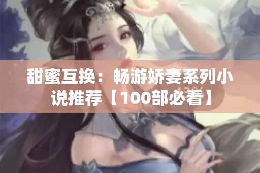 甜蜜互换：畅游娇妻系列小说推荐【100部必看】