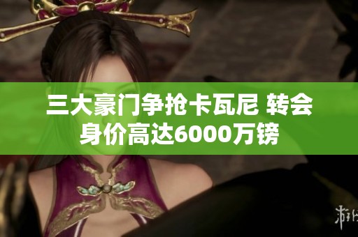 三大豪门争抢卡瓦尼 转会身价高达6000万镑