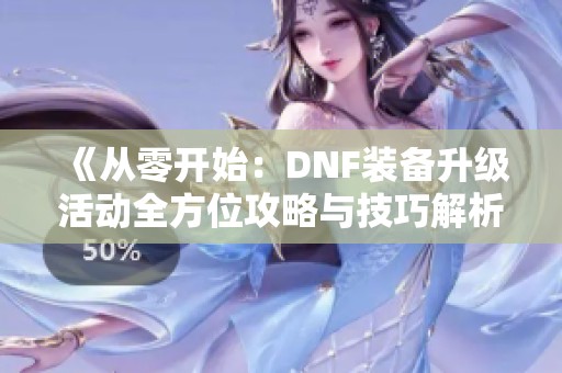 《从零开始：DNF装备升级活动全方位攻略与技巧解析》