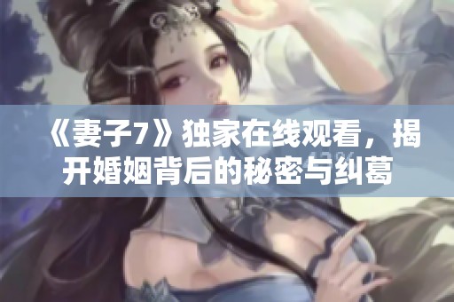 《妻子7》独家在线观看，揭开婚姻背后的秘密与纠葛