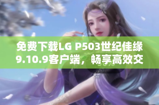 免费下载LG P503世纪佳缘9.10.9客户端，畅享高效交友体验