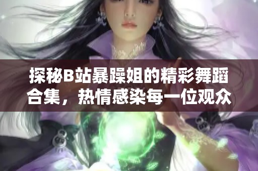 探秘B站暴躁姐的精彩舞蹈合集，热情感染每一位观众