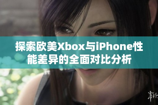 探索欧美Xbox与iPhone性能差异的全面对比分析