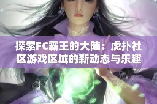 探索FC霸王的大陆：虎扑社区游戏区域的新动态与乐趣