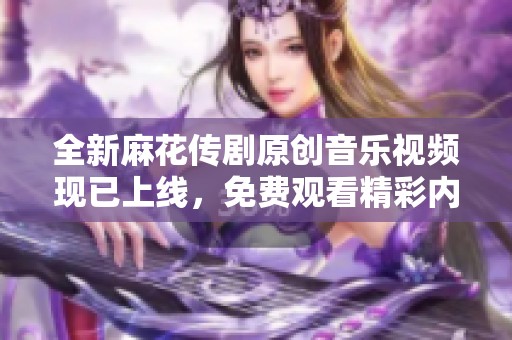 全新麻花传剧原创音乐视频现已上线，免费观看精彩内容！