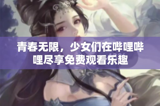 青春无限，少女们在哔哩哔哩尽享免费观看乐趣