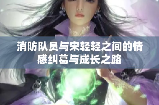 消防队员与宋轻轻之间的情感纠葛与成长之路