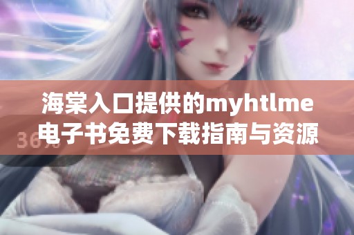 海棠入口提供的myhtlme电子书免费下载指南与资源分享