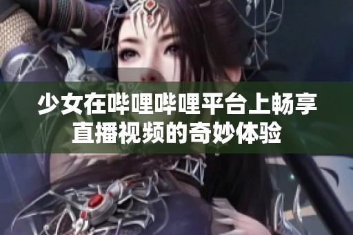 少女在哔哩哔哩平台上畅享直播视频的奇妙体验