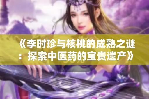 《李时珍与核桃的成熟之谜：探索中医药的宝贵遗产》