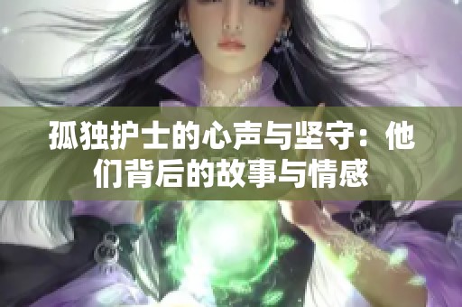 孤独护士的心声与坚守：他们背后的故事与情感