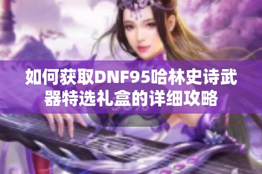 如何获取DNF95哈林史诗武器特选礼盒的详细攻略