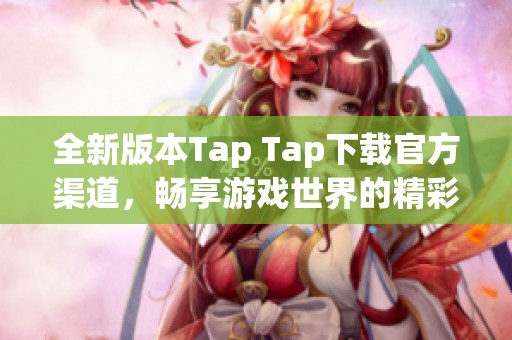 全新版本Tap Tap下载官方渠道，畅享游戏世界的精彩体验