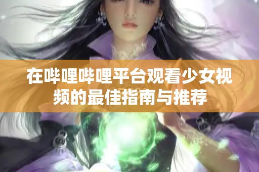 在哔哩哔哩平台观看少女视频的最佳指南与推荐