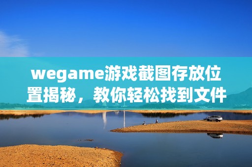 wegame游戏截图存放位置揭秘，教你轻松找到文件夹所在