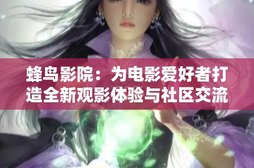 蜂鸟影院：为电影爱好者打造全新观影体验与社区交流平台