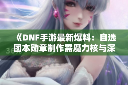 《DNF手游最新爆料：自选团本勋章制作需魔力核与深海结晶》