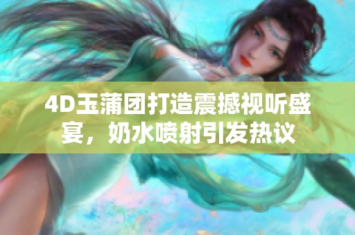 4D玉蒲团打造震撼视听盛宴，奶水喷射引发热议