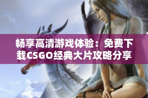 畅享高清游戏体验：免费下载CSGO经典大片攻略分享