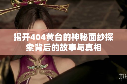 揭开404黄台的神秘面纱探索背后的故事与真相