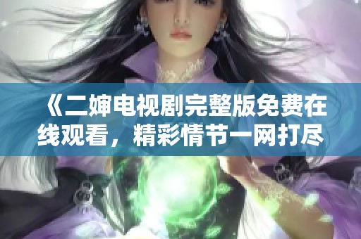 《二婶电视剧完整版免费在线观看，精彩情节一网打尽》