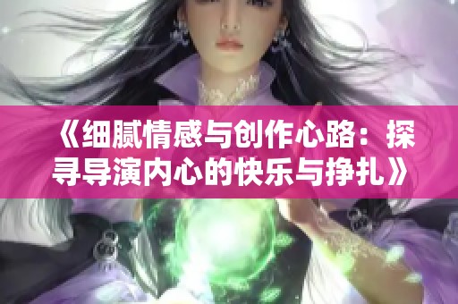 《细腻情感与创作心路：探寻导演内心的快乐与挣扎》