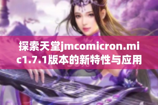 探索天堂jmcomicron.mic1.7.1版本的新特性与应用前景