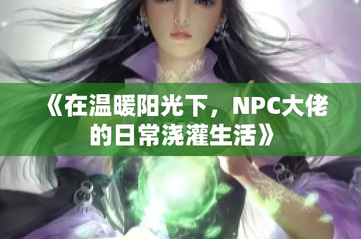 《在温暖阳光下，NPC大佬的日常浇灌生活》