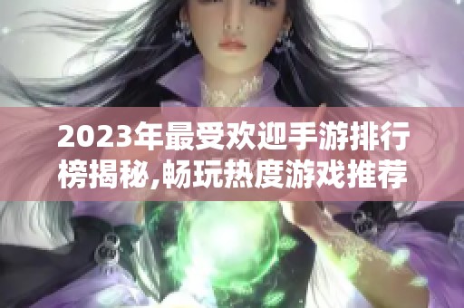 2023年最受欢迎手游排行榜揭秘,畅玩热度游戏推荐