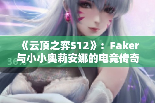 《云顶之弈S12》：Faker与小小奥莉安娜的电竞传奇旅程揭秘