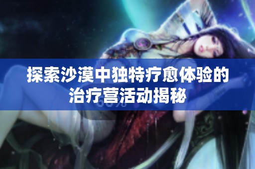 探索沙漠中独特疗愈体验的治疗营活动揭秘