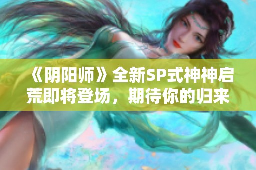 《阴阳师》全新SP式神神启荒即将登场，期待你的归来！