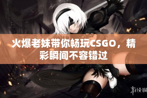 火爆老妹带你畅玩CSGO，精彩瞬间不容错过