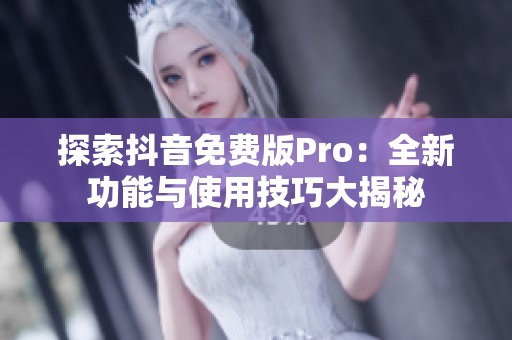 探索抖音免费版Pro：全新功能与使用技巧大揭秘