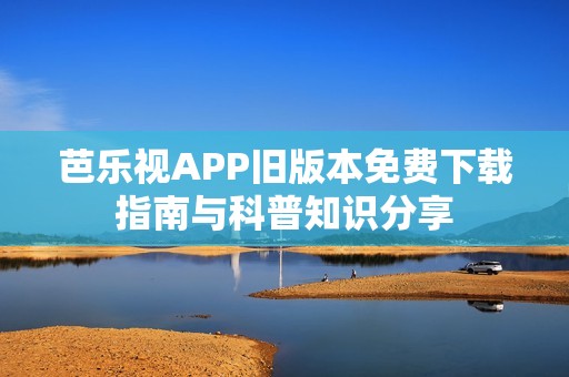 芭乐视APP旧版本免费下载指南与科普知识分享