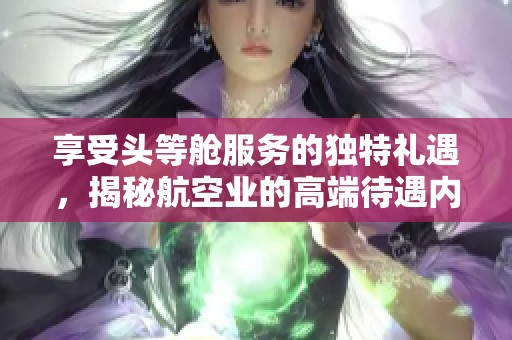 享受头等舱服务的独特礼遇，揭秘航空业的高端待遇内幕