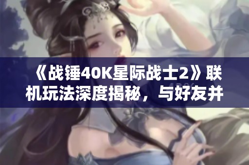 《战锤40K星际战士2》联机玩法深度揭秘，与好友并肩作战谁与争锋