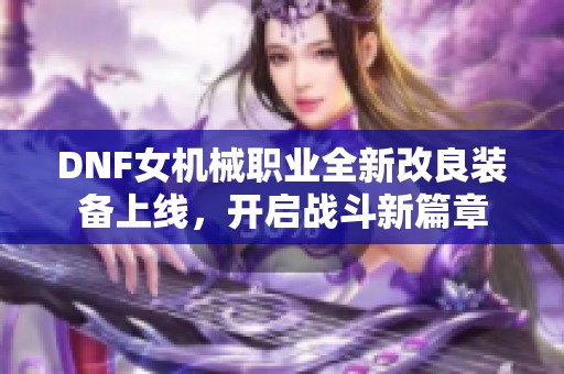 DNF女机械职业全新改良装备上线，开启战斗新篇章